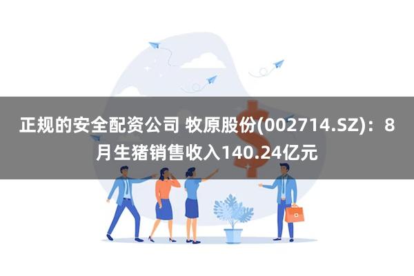 正规的安全配资公司 牧原股份(002714.SZ)：8月生猪销售收入140.24亿元