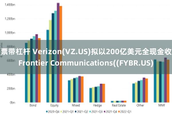 股票带杠杆 Verizon(VZ.US)拟以200亿美元全现金收购Frontier Communications((FYBR.US)