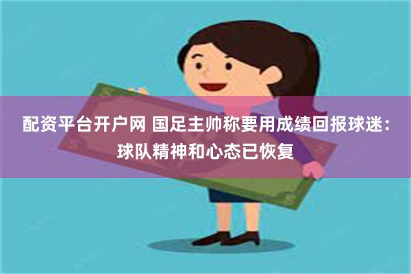 配资平台开户网 国足主帅称要用成绩回报球迷：球队精神和心态已恢复