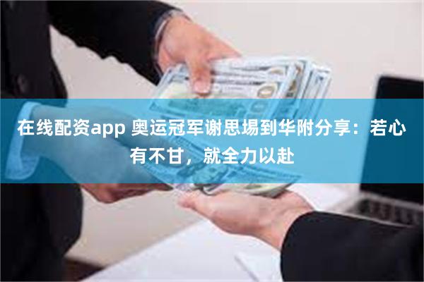 在线配资app 奥运冠军谢思埸到华附分享：若心有不甘，就全力以赴