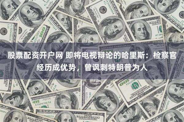 股票配资开户网 即将电视辩论的哈里斯：检察官经历成优势，曾讽刺特朗普为人