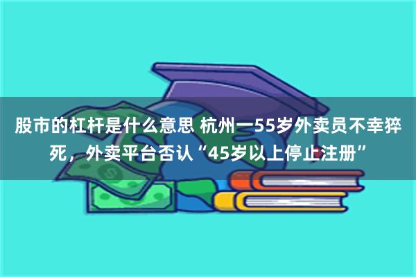 股市的杠杆是什么意思 杭州一55岁外卖员不幸猝死，外卖平台否认“45岁以上停止注册”