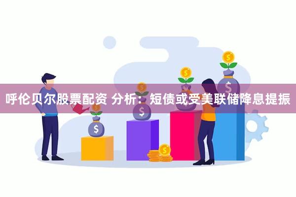 呼伦贝尔股票配资 分析：短债或受美联储降息提振