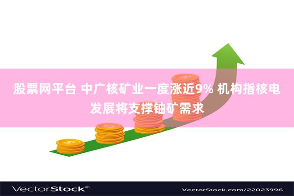 股票网平台 中广核矿业一度涨近9% 机构指核电发展将支撑铀矿需求