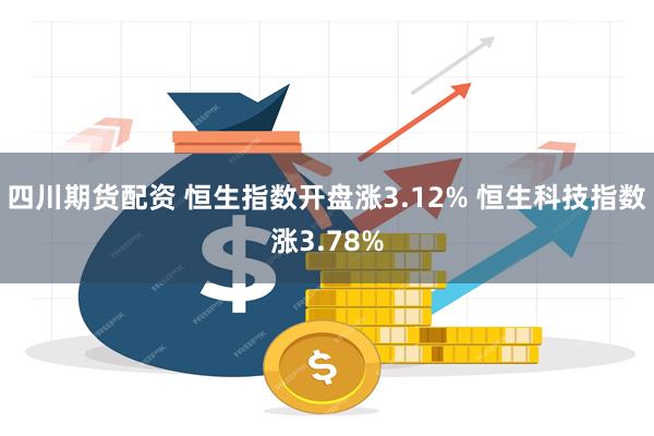 四川期货配资 恒生指数开盘涨3.12% 恒生科技指数涨3.78%