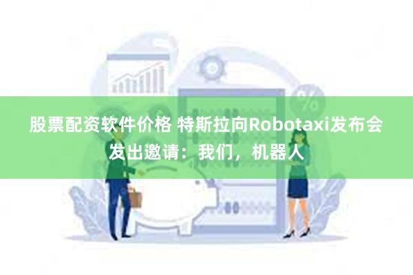 股票配资软件价格 特斯拉向Robotaxi发布会发出邀请：我们，机器人