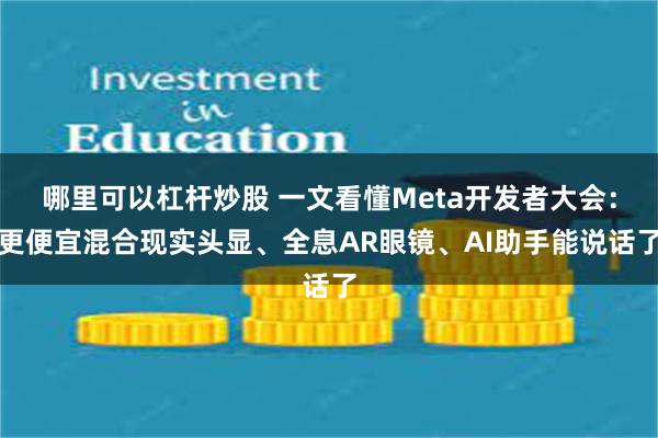 哪里可以杠杆炒股 一文看懂Meta开发者大会：更便宜混合现实头显、全息AR眼镜、AI助手能说话了