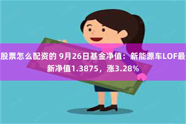 股票怎么配资的 9月26日基金净值：新能源车LOF最新净值1.3875，涨3.28%