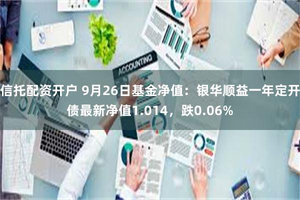 信托配资开户 9月26日基金净值：银华顺益一年定开债最新净值1.014，跌0.06%