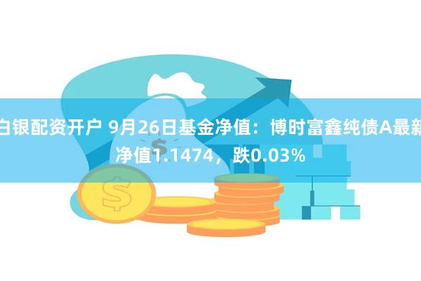 白银配资开户 9月26日基金净值：博时富鑫纯债A最新净值1.1474，跌0.03%