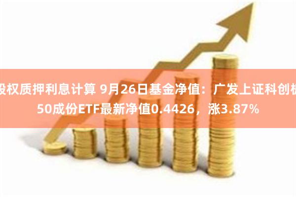 股权质押利息计算 9月26日基金净值：广发上证科创板50成份ETF最新净值0.4426，涨3.87%