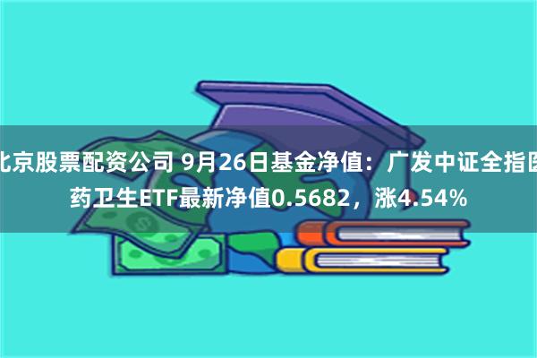 北京股票配资公司 9月26日基金净值：广发中证全指医药卫生ETF最新净值0.5682，涨4.54%