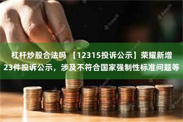 杠杆炒股合法吗 【12315投诉公示】荣耀新增23件投诉公示，涉及不符合国家强制性标准问题等