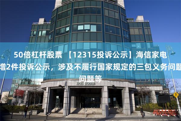 50倍杠杆股票 【12315投诉公示】海信家电新增2件投诉公示，涉及不履行国家规定的三包义务问题等