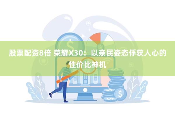 股票配资8倍 荣耀X30：以亲民姿态俘获人心的性价比神机