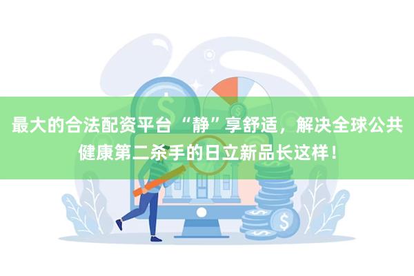 最大的合法配资平台 “静”享舒适，解决全球公共健康第二杀手的日立新品长这样！