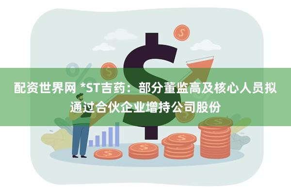 配资世界网 *ST吉药：部分董监高及核心人员拟通过合伙企业增持公司股份