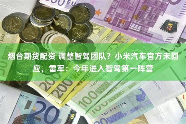 烟台期货配资 调整智驾团队？小米汽车官方未回应，雷军：今年进入智驾第一阵营