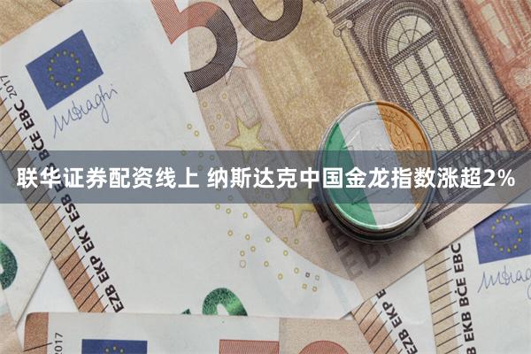 联华证券配资线上 纳斯达克中国金龙指数涨超2%