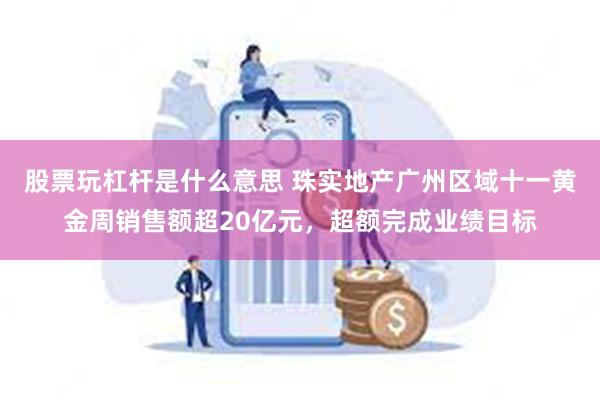 股票玩杠杆是什么意思 珠实地产广州区域十一黄金周销售额超20亿元，超额完成业绩目标