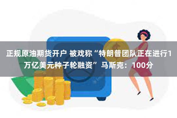 正规原油期货开户 被戏称“特朗普团队正在进行1万亿美元种子轮融资” 马斯克：100分