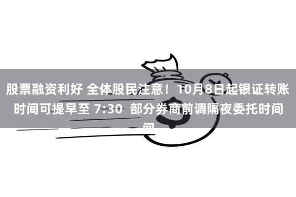 股票融资利好 全体股民注意！10月8日起银证转账时间可提早至 7:30  部分券商前调隔夜委托时间