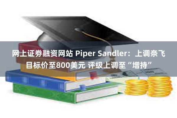 网上证劵融资网站 Piper Sandler：上调奈飞目标价至800美元 评级上调至“增持”