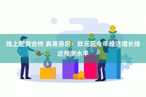 线上配资合作 真蒂洛尼：欧元区今年经济增长接近预测水平