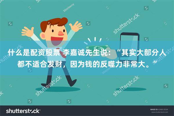 什么是配资股票 李嘉诚先生说：“其实大部分人都不适合发财，因为钱的反噬力非常大。”