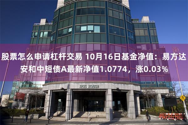 股票怎么申请杠杆交易 10月16日基金净值：易方达安和中短债A最新净值1.0774，涨0.03%