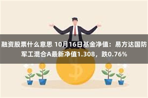 融资股票什么意思 10月16日基金净值：易方达国防军工混合A最新净值1.308，跌0.76%