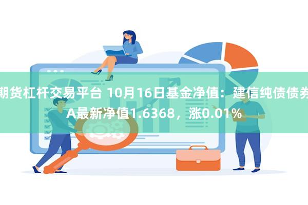 期货杠杆交易平台 10月16日基金净值：建信纯债债券A最新净值1.6368，涨0.01%