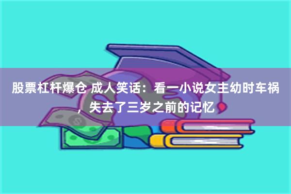 股票杠杆爆仓 成人笑话：看一小说女主幼时车祸，失去了三岁之前的记忆