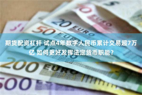 期货配资杠杆 试点4年数字人民币累计交易超7万亿 如何更好发挥法定货币职能？