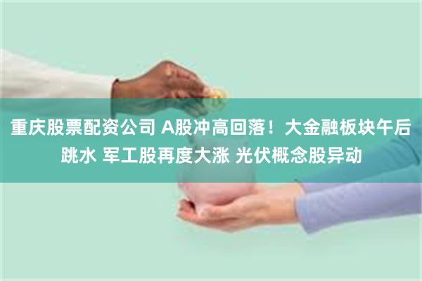 重庆股票配资公司 A股冲高回落！大金融板块午后跳水 军工股再度大涨 光伏概念股异动