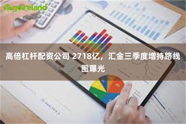 高倍杠杆配资公司 2718亿，汇金三季度增持路线图曝光