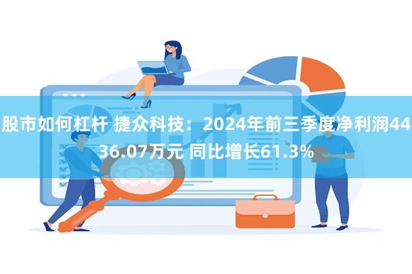 股市如何杠杆 捷众科技：2024年前三季度净利润4436.07万元 同比增长61.3%