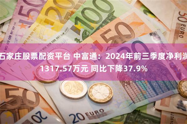 石家庄股票配资平台 中富通：2024年前三季度净利润1317.57万元 同比下降37.9%