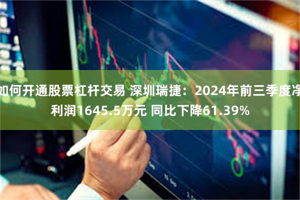 如何开通股票杠杆交易 深圳瑞捷：2024年前三季度净利润1645.5万元 同比下降61.39%