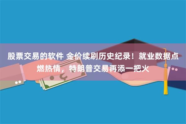 股票交易的软件 金价续刷历史纪录！就业数据点燃热情，特朗普交易再添一把火