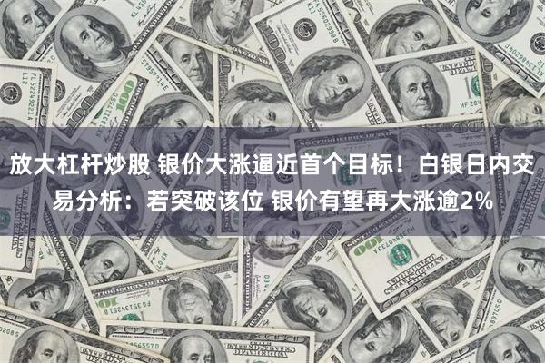 放大杠杆炒股 银价大涨逼近首个目标！白银日内交易分析：若突破该位 银价有望再大涨逾2%