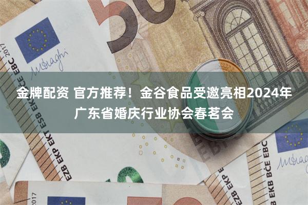 金牌配资 官方推荐！金谷食品受邀亮相2024年广东省婚庆行业协会春茗会