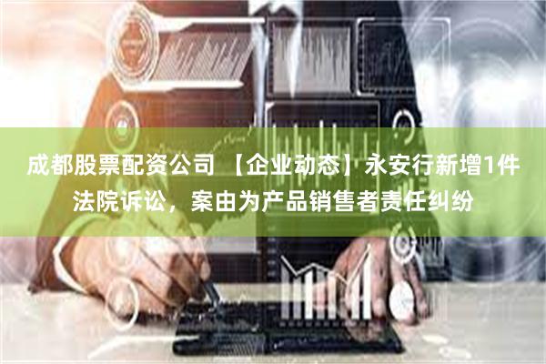 成都股票配资公司 【企业动态】永安行新增1件法院诉讼，案由为产品销售者责任纠纷