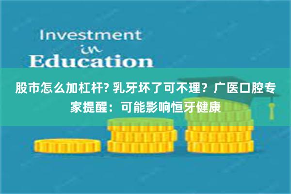 股市怎么加杠杆? 乳牙坏了可不理？广医口腔专家提醒：可能影响恒牙健康