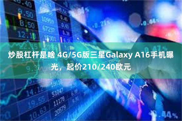 炒股杠杆是啥 4G/5G版三星Galaxy A16手机曝光，起价210/240欧元