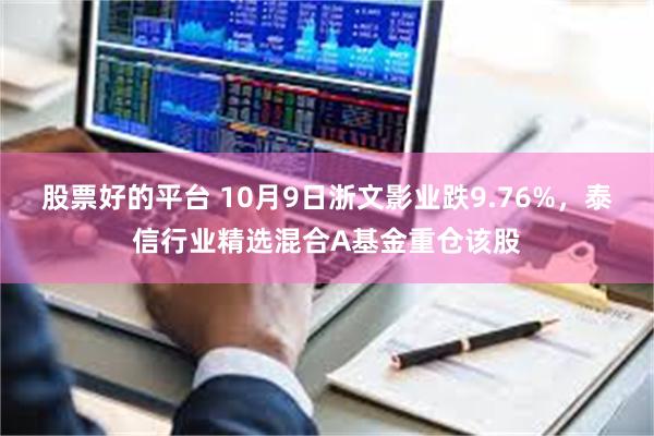 股票好的平台 10月9日浙文影业跌9.76%，泰信行业精选混合A基金重仓该股