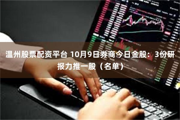 温州股票配资平台 10月9日券商今日金股：3份研报力推一股（名单）