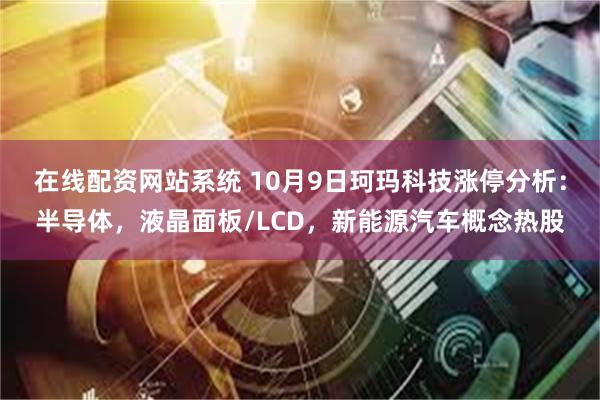 在线配资网站系统 10月9日珂玛科技涨停分析：半导体，液晶面板/LCD，新能源汽车概念热股