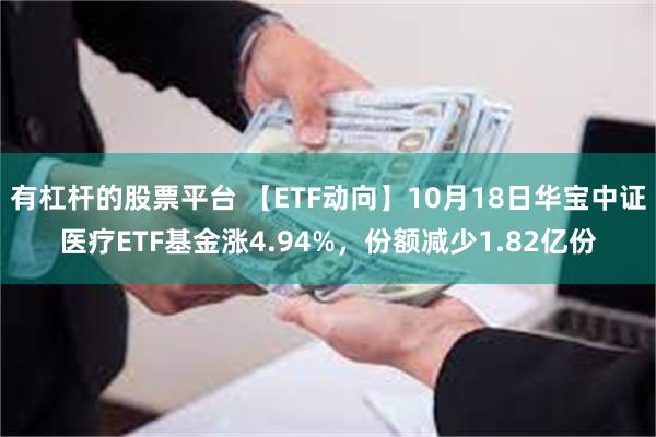 有杠杆的股票平台 【ETF动向】10月18日华宝中证医疗ETF基金涨4.94%，份额减少1.82亿份