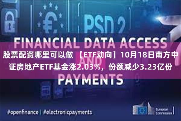 股票配资哪里可以做 【ETF动向】10月18日南方中证房地产ETF基金涨2.03%，份额减少3.23亿份